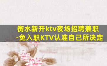 衡水新开ktv夜场招聘兼职-免入职KTV认准自己所决定